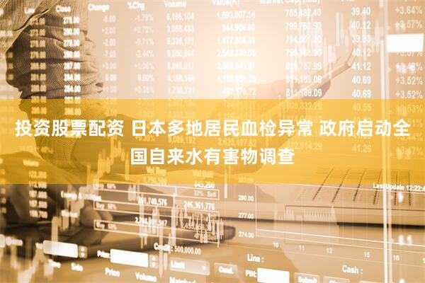 投资股票配资 日本多地居民血检异常 政府启动全国自来水有害物调查