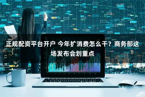 正规配资平台开户 今年扩消费怎么干？商务部这场发布会划重点