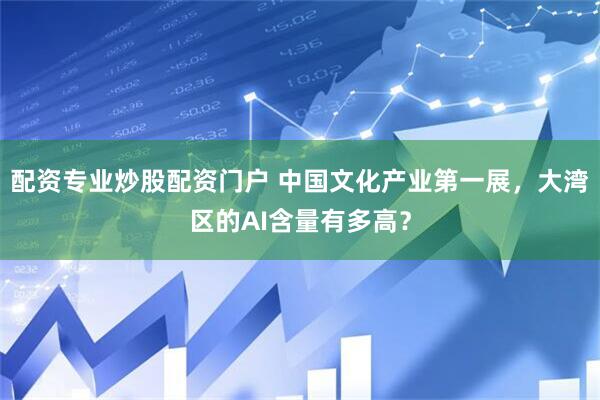 配资专业炒股配资门户 中国文化产业第一展，大湾区的AI含量有多高？