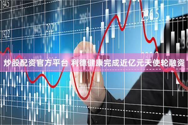 炒股配资官方平台 利德健康完成近亿元天使轮融资