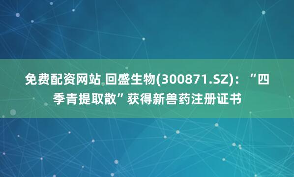 免费配资网站 回盛生物(300871.SZ)：“四季青提取散”获得新兽药注册证书