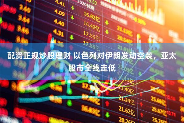 配资正规炒股理财 以色列对伊朗发动空袭，亚太股市全线走低