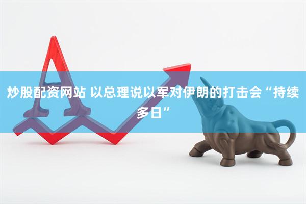炒股配资网站 以总理说以军对伊朗的打击会“持续多日”
