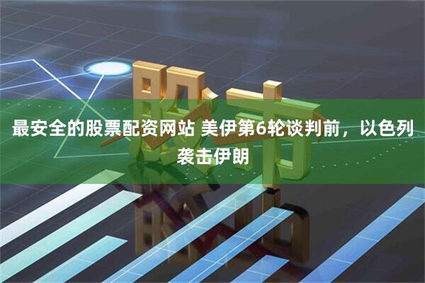 最安全的股票配资网站 美伊第6轮谈判前，以色列袭击伊朗