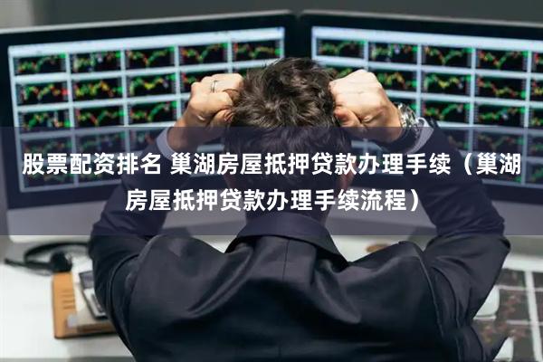 股票配资排名 巢湖房屋抵押贷款办理手续（巢湖房屋抵押贷款办理手续流程）