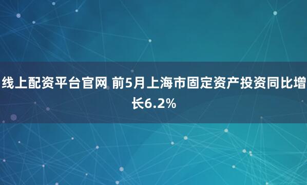 线上配资平台官网 前5月上海市固定资产投资同比增长6.2%