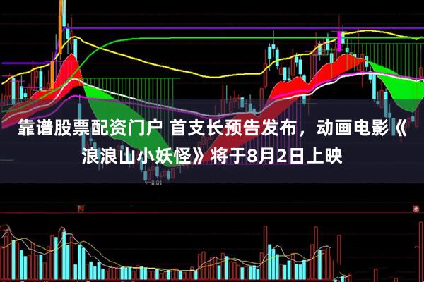 靠谱股票配资门户 首支长预告发布，动画电影《浪浪山小妖怪》将于8月2日上映