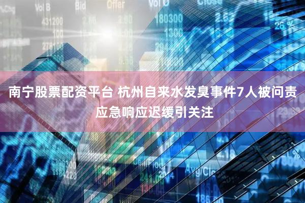 南宁股票配资平台 杭州自来水发臭事件7人被问责 应急响应迟缓引关注