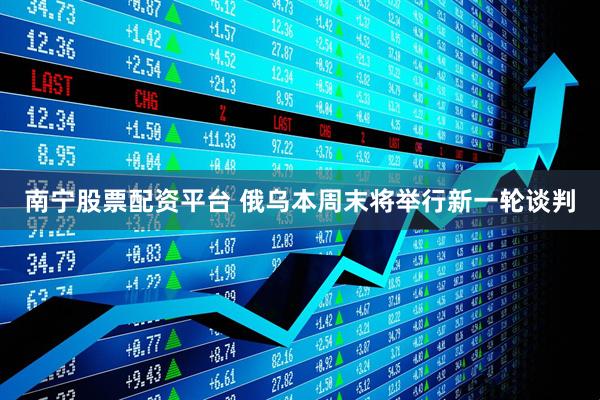 南宁股票配资平台 俄乌本周末将举行新一轮谈判