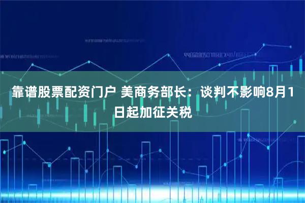 靠谱股票配资门户 美商务部长：谈判不影响8月1日起加征关税