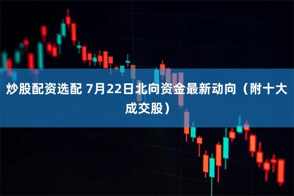 炒股配资选配 7月22日北向资金最新动向（附十大成交股）