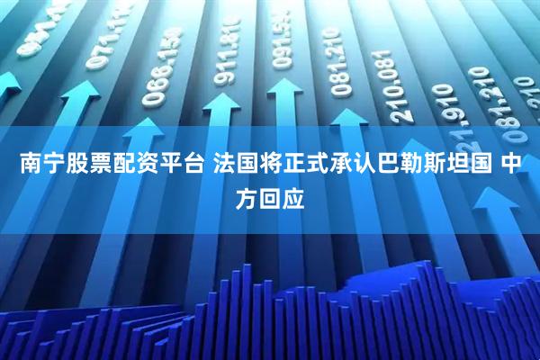 南宁股票配资平台 法国将正式承认巴勒斯坦国 中方回应