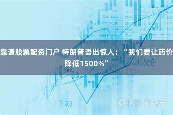 靠谱股票配资门户 特朗普语出惊人：“我们要让药价降低1500%”