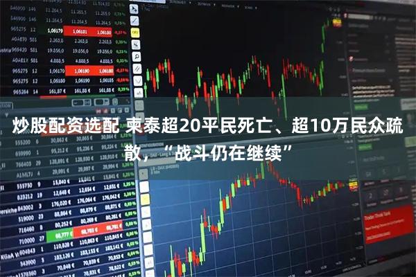 炒股配资选配 柬泰超20平民死亡、超10万民众疏散，“战斗仍在继续”