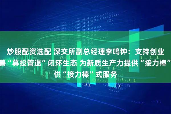 炒股配资选配 深交所副总经理李鸣钟：支持创业投资完善“募投管退”闭环生态 为新质生产力提供“接力棒”式服务