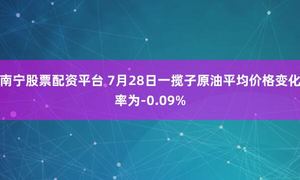 南宁股票配资平台 7月28日一揽子原油平均价格变化率为-0.09%