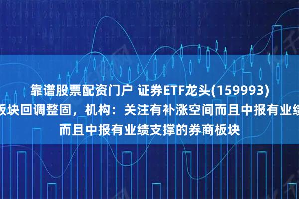 靠谱股票配资门户 证券ETF龙头(159993)业绩大幅预增，板块回调整固，机构：关注有补涨空间而且中报有业绩支撑的券商板块