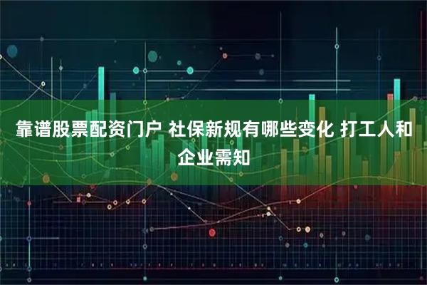 靠谱股票配资门户 社保新规有哪些变化 打工人和企业需知
