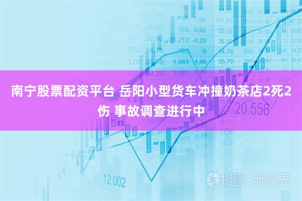 南宁股票配资平台 岳阳小型货车冲撞奶茶店2死2伤 事故调查进行中
