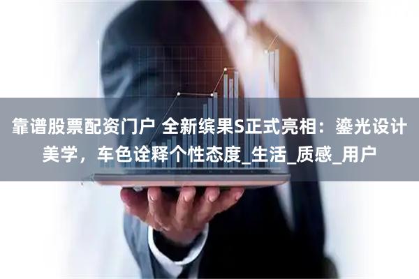 靠谱股票配资门户 全新缤果S正式亮相：鎏光设计美学，车色诠释个性态度_生活_质感_用户