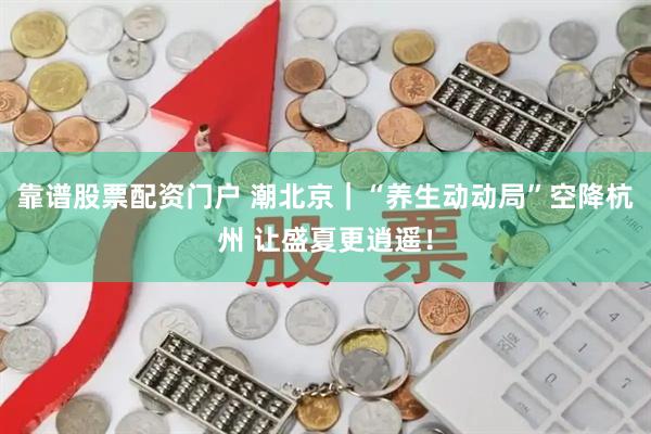靠谱股票配资门户 潮北京｜“养生动动局”空降杭州 让盛夏更逍遥！