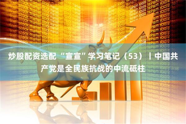 炒股配资选配 “宣宣”学习笔记（53）丨中国共产党是全民族抗战的中流砥柱