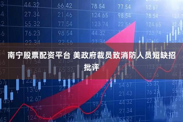 南宁股票配资平台 美政府裁员致消防人员短缺招批评