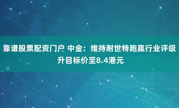 靠谱股票配资门户 中金：维持耐世特跑赢行业评级 升目标价至8.4港元