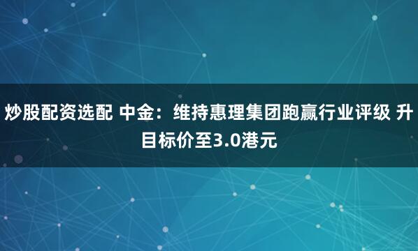 炒股配资选配 中金：维持惠理集团跑赢行业评级 升目标价至3.0港元