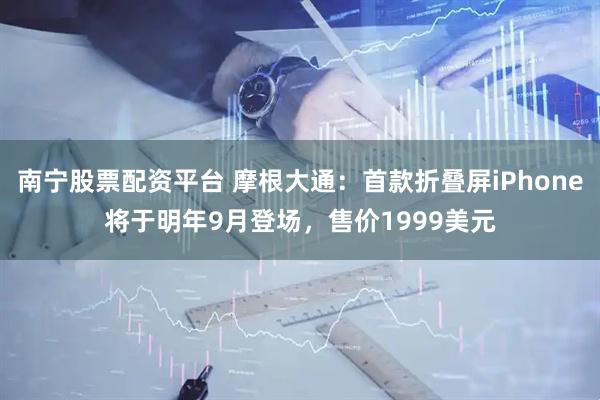 南宁股票配资平台 摩根大通：首款折叠屏iPhone将于明年9月登场，售价1999美元