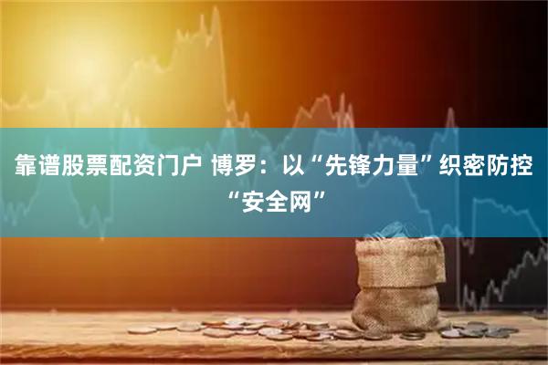 靠谱股票配资门户 博罗：以“先锋力量”织密防控“安全网”