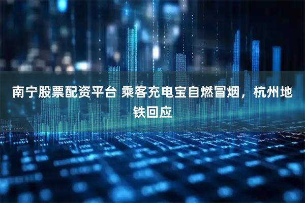 南宁股票配资平台 乘客充电宝自燃冒烟，杭州地铁回应