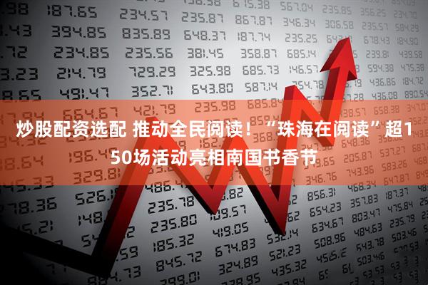 炒股配资选配 推动全民阅读！“珠海在阅读”超150场活动亮相南国书香节