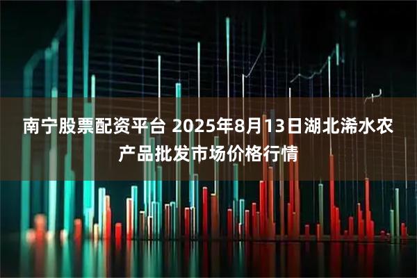 南宁股票配资平台 2025年8月13日湖北浠水农产品批发市场价格行情