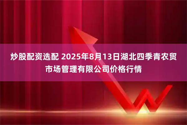 炒股配资选配 2025年8月13日湖北四季青农贸市场管理有限公司价格行情