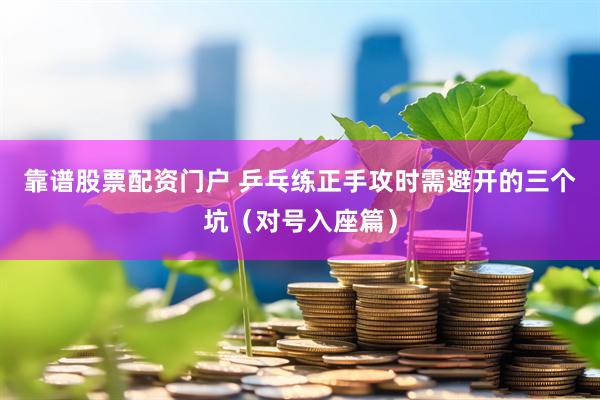靠谱股票配资门户 乒乓练正手攻时需避开的三个坑（对号入座篇）