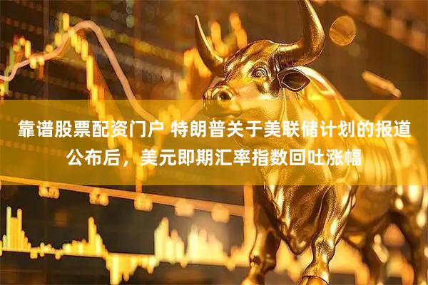 靠谱股票配资门户 特朗普关于美联储计划的报道公布后，美元即期汇率指数回吐涨幅