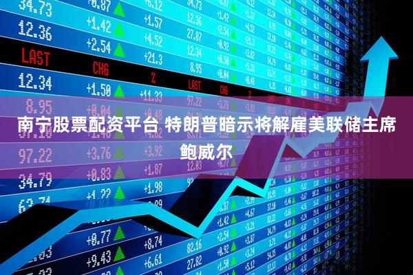 南宁股票配资平台 特朗普暗示将解雇美联储主席鲍威尔