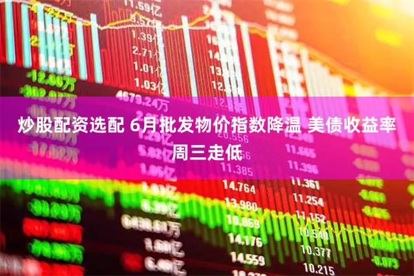 炒股配资选配 6月批发物价指数降温 美债收益率周三走低