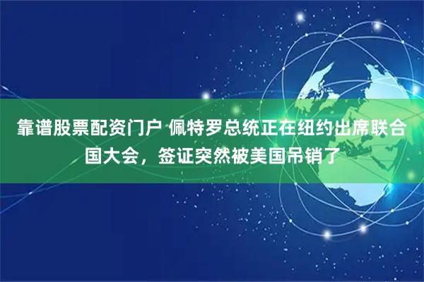 靠谱股票配资门户 佩特罗总统正在纽约出席联合国大会，签证突然被美国吊销了