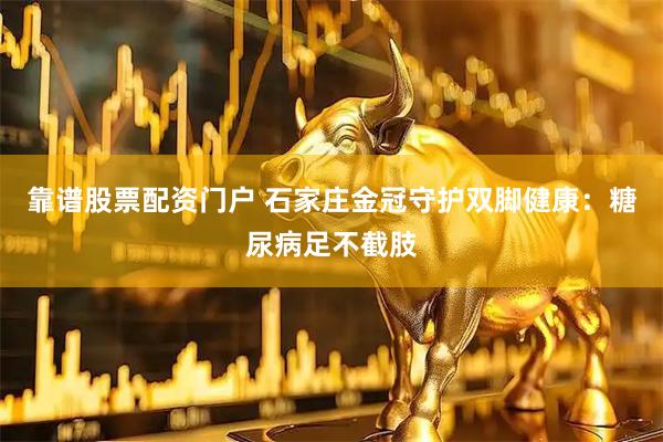 靠谱股票配资门户 石家庄金冠守护双脚健康：糖尿病足不截肢