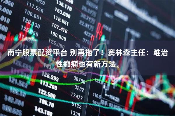 南宁股票配资平台 别再拖了！窦林森主任：难治性癫痫也有新方法。