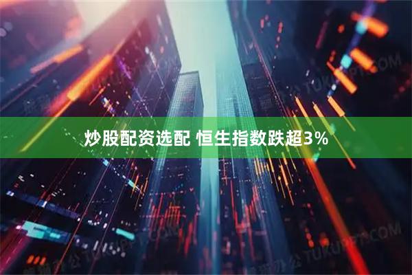 炒股配资选配 恒生指数跌超3%