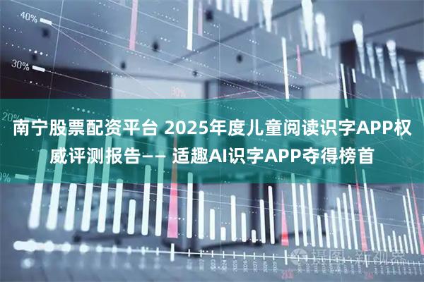 南宁股票配资平台 2025年度儿童阅读识字APP权威评测报告—— 适趣AI识字APP夺得榜首