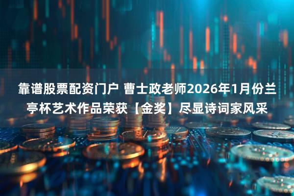 靠谱股票配资门户 曹士政老师2026年1月份兰亭杯艺术作品荣获【金奖】尽显诗词家风采