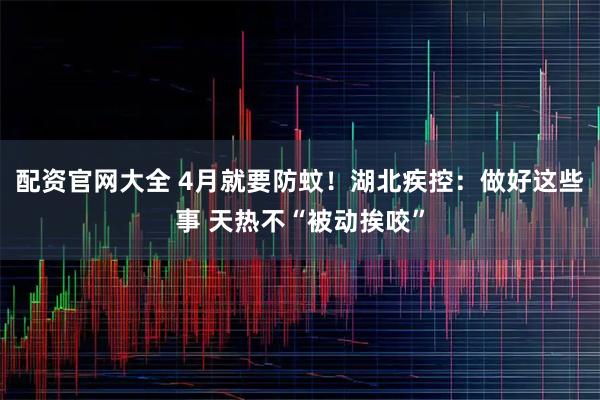 配资官网大全 4月就要防蚊！湖北疾控：做好这些事 天热不“被动挨咬”