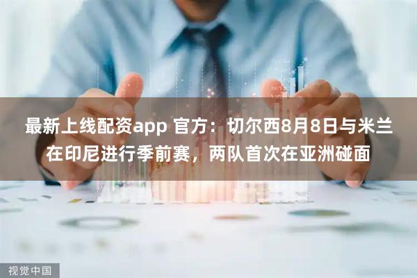 最新上线配资app 官方：切尔西8月8日与米兰在印尼进行季前赛，两队首次在亚洲碰面