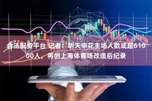 合法配资平台 记者：明天申花主场人数或超61000人，将创上海体育场改造后纪录