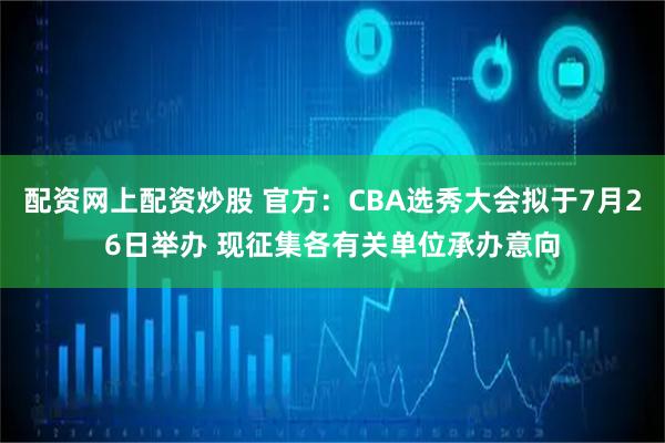 配资网上配资炒股 官方：CBA选秀大会拟于7月26日举办 现征集各有关单位承办意向
