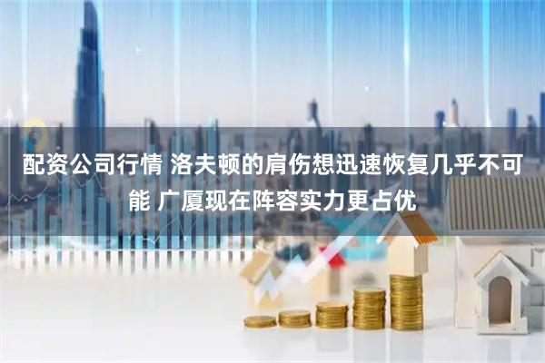 配资公司行情 洛夫顿的肩伤想迅速恢复几乎不可能 广厦现在阵容实力更占优